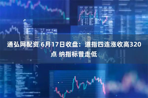 通弘网配资 6月17日收盘：道指四连涨收高320点 纳指标普走低