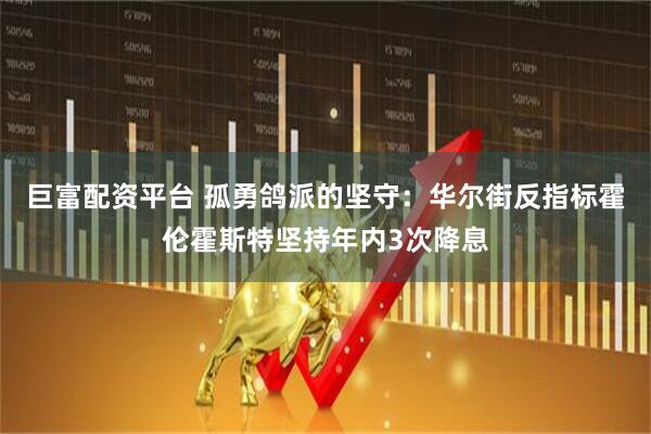巨富配资平台 孤勇鸽派的坚守：华尔街反指标霍伦霍斯特坚持年内3次降息