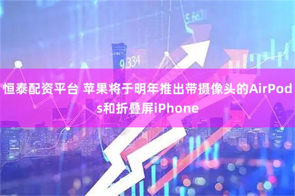 恒泰配资平台 苹果将于明年推出带摄像头的AirPods和折叠屏iPhone