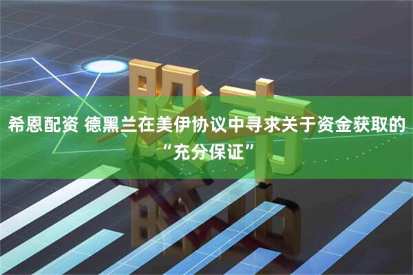 希恩配资 德黑兰在美伊协议中寻求关于资金获取的“充分保证”